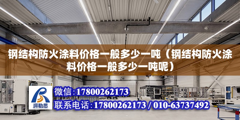 鋼結構防火涂料價格一般多少一噸（鋼結構防火涂料價格一般多少一噸呢）