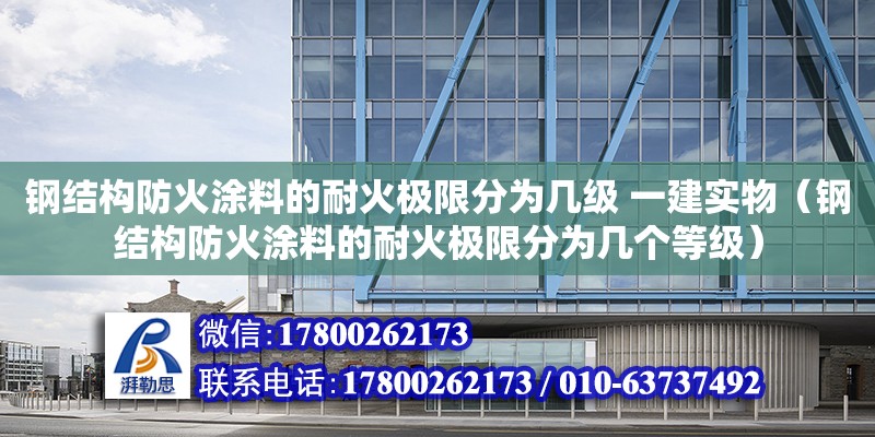 鋼結構防火涂料的耐火極限分為幾級 一建實物（鋼結構防火涂料的耐火極限分為幾個等級）