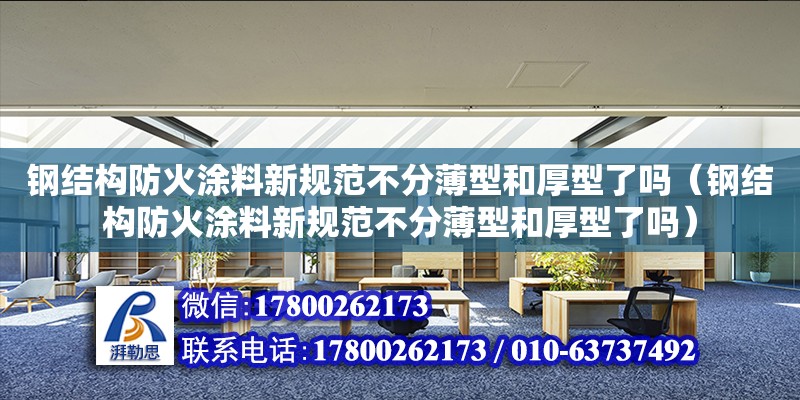 鋼結構防火涂料新規范不分薄型和厚型了嗎（鋼結構防火涂料新規范不分薄型和厚型了嗎） 結構工業裝備施工