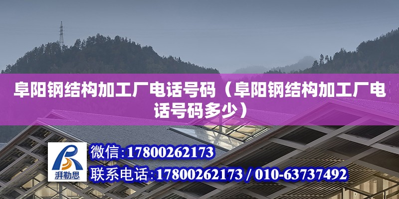 阜陽鋼結構加工廠電話號碼（阜陽鋼結構加工廠電話號碼多少）