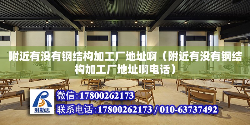 附近有沒有鋼結構加工廠地址?。ǜ浇袥]有鋼結構加工廠地址啊電話）