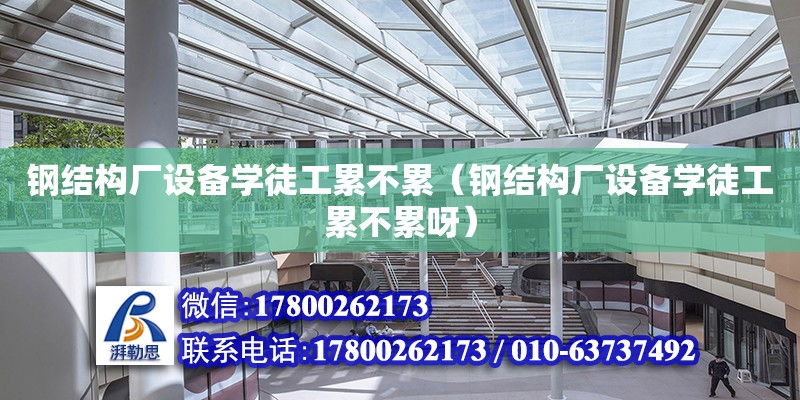 鋼結構廠設備學徒工累不累（鋼結構廠設備學徒工累不累呀） 鋼結構蹦極施工