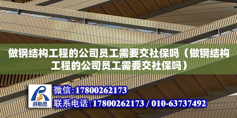 做鋼結構工程的公司員工需要交社保嗎（做鋼結構工程的公司員工需要交社保嗎）