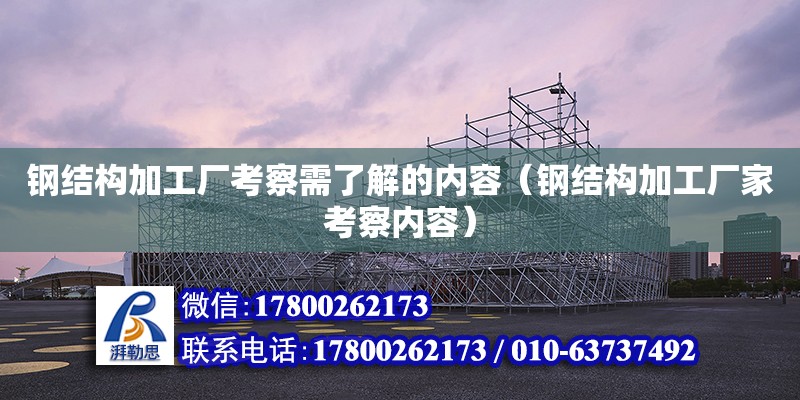 鋼結構加工廠考察需了解的內容（鋼結構加工廠家考察內容） 結構框架施工