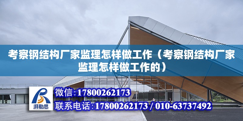 考察鋼結構廠家監理怎樣做工作（考察鋼結構廠家監理怎樣做工作的）