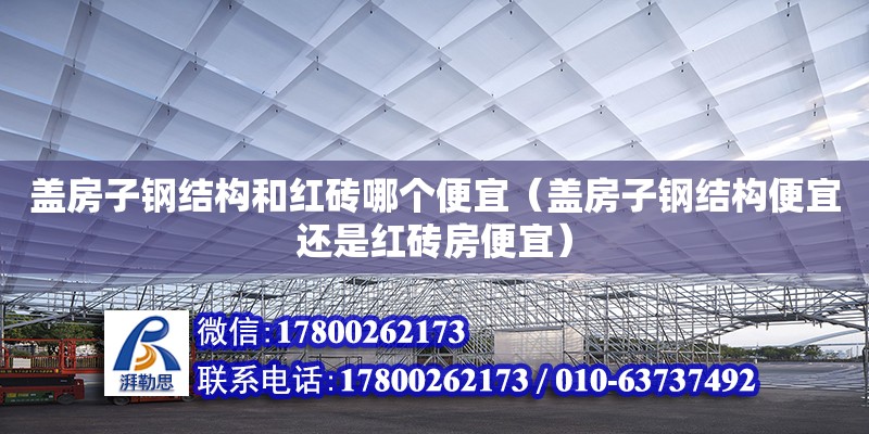 蓋房子鋼結構和紅磚哪個便宜（蓋房子鋼結構便宜還是紅磚房便宜）