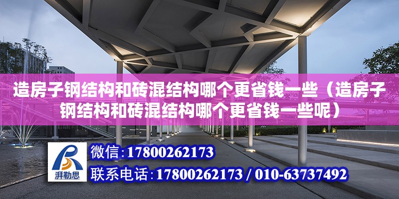 造房子鋼結構和磚混結構哪個更省錢一些（造房子鋼結構和磚混結構哪個更省錢一些呢）