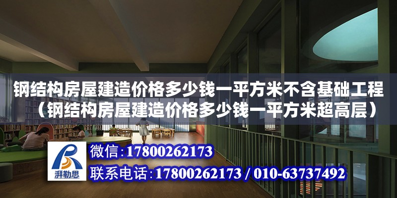 鋼結構房屋建造價格多少錢一平方米不含基礎工程（鋼結構房屋建造價格多少錢一平方米超高層）