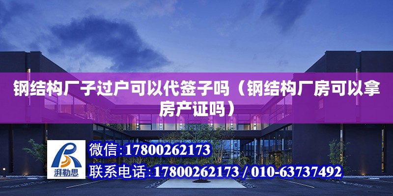 鋼結構廠子過戶可以代簽子嗎（鋼結構廠房可以拿房產證嗎）