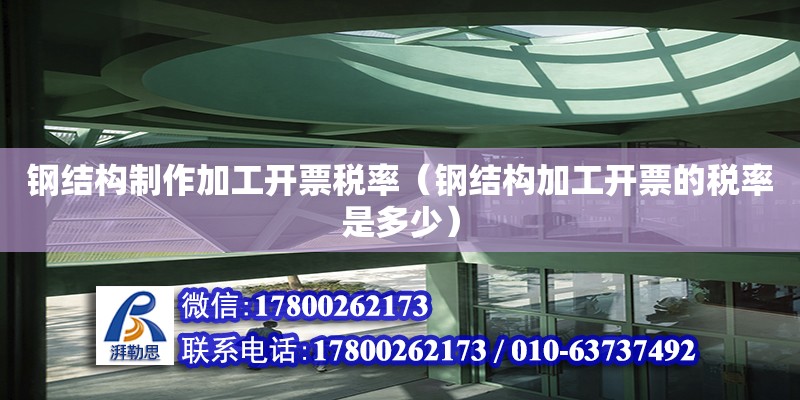 鋼結構制作加工開票稅率（鋼結構加工開票的稅率是多少） 建筑方案施工