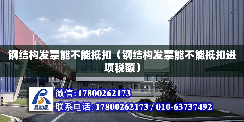 鋼結構發票能不能抵扣（鋼結構發票能不能抵扣進項稅額） 建筑方案施工