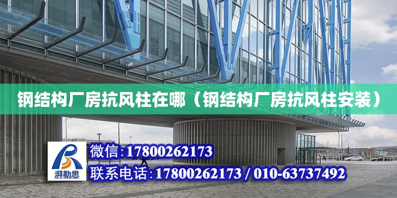 鋼結構廠房抗風柱在哪（鋼結構廠房抗風柱安裝） 結構框架設計