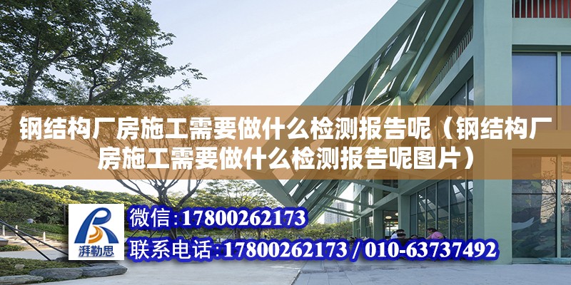 鋼結構廠房施工需要做什么檢測報告呢（鋼結構廠房施工需要做什么檢測報告呢圖片）