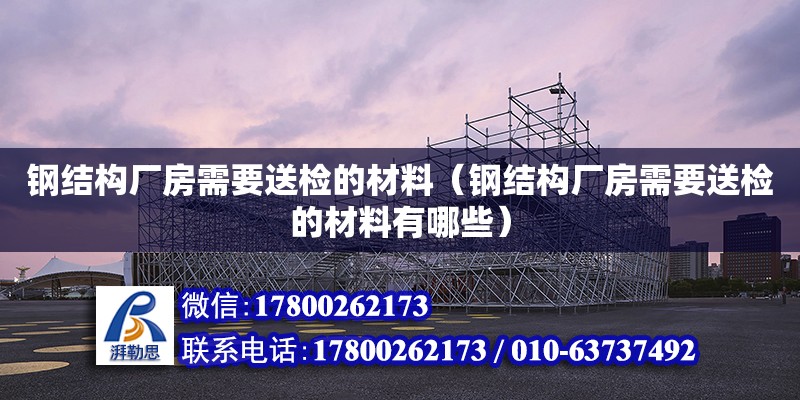 鋼結構廠房需要送檢的材料（鋼結構廠房需要送檢的材料有哪些）