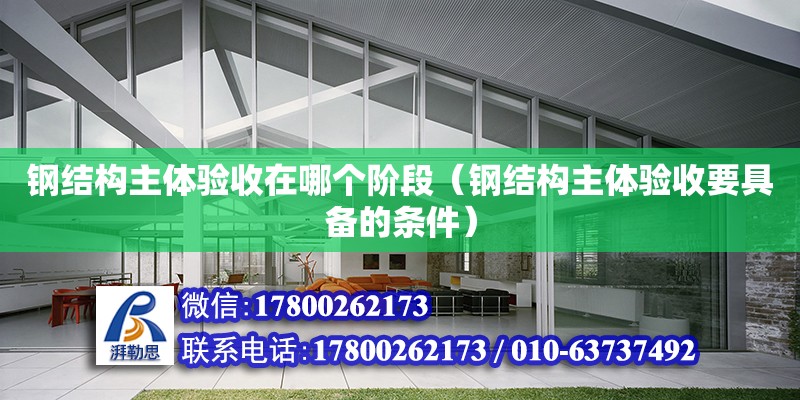 鋼結構主體驗收在哪個階段（鋼結構主體驗收要具備的條件） 結構橋梁鋼結構設計