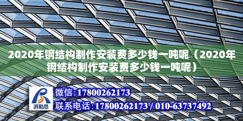 2020年鋼結構制作安裝費多少錢一噸呢（2020年鋼結構制作安裝費多少錢一噸呢） 結構橋梁鋼結構設計