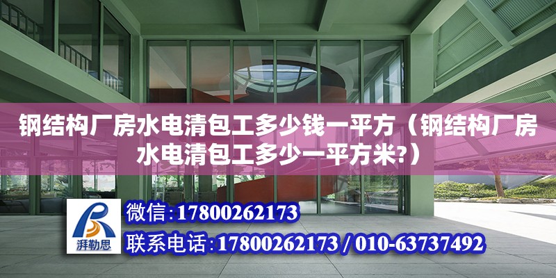 鋼結構廠房水電清包工多少錢一平方（鋼結構廠房水電清包工多少一平方米?） 鋼結構框架施工