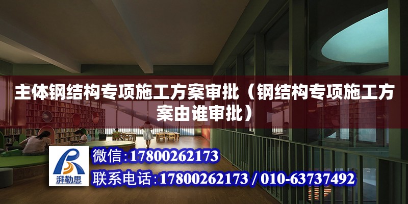 主體鋼結構專項施工方案審批（鋼結構專項施工方案由誰審批） 建筑方案設計