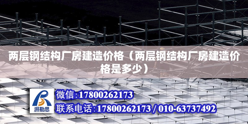 兩層鋼結構廠房建造價格（兩層鋼結構廠房建造價格是多少）