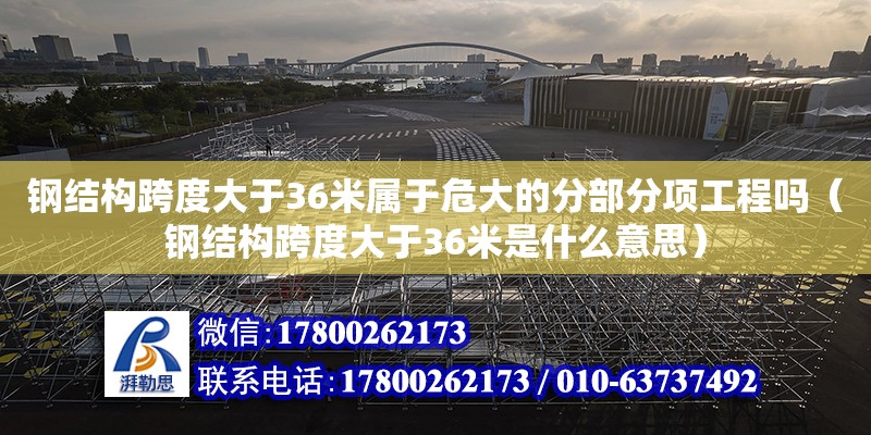 鋼結構跨度大于36米屬于危大的分部分項工程嗎（鋼結構跨度大于36米是什么意思）