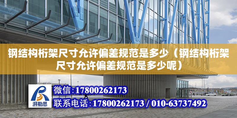 鋼結構桁架尺寸允許偏差規范是多少（鋼結構桁架尺寸允許偏差規范是多少呢） 建筑施工圖設計