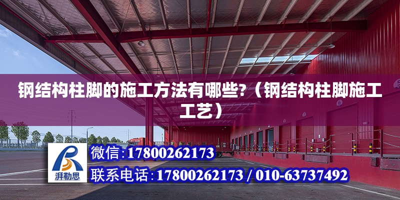 鋼結構柱腳的施工方法有哪些?（鋼結構柱腳施工工藝） 結構砌體施工