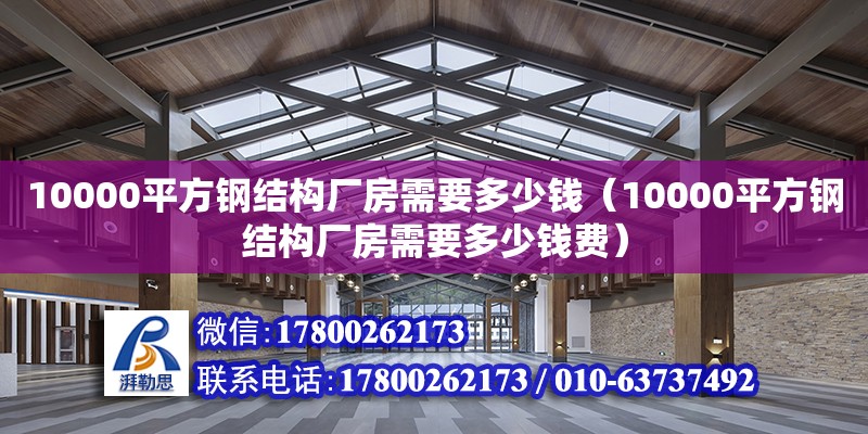 10000平方鋼結構廠房需要多少錢（10000平方鋼結構廠房需要多少錢費）