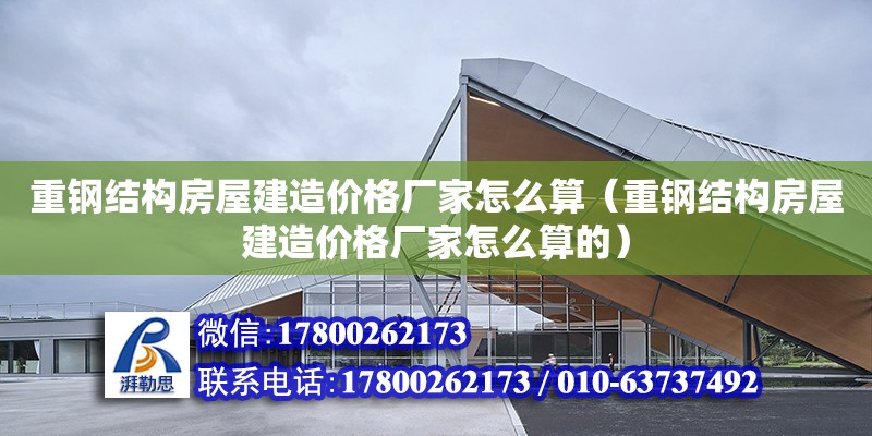 重鋼結構房屋建造價格廠家怎么算（重鋼結構房屋建造價格廠家怎么算的） 鋼結構鋼結構螺旋樓梯設計