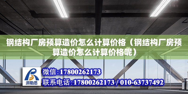 鋼結構廠房預算造價怎么計算價格（鋼結構廠房預算造價怎么計算價格呢） 結構機械鋼結構施工