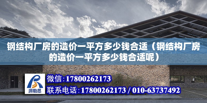 鋼結構廠房的造價一平方多少錢合適（鋼結構廠房的造價一平方多少錢合適呢）