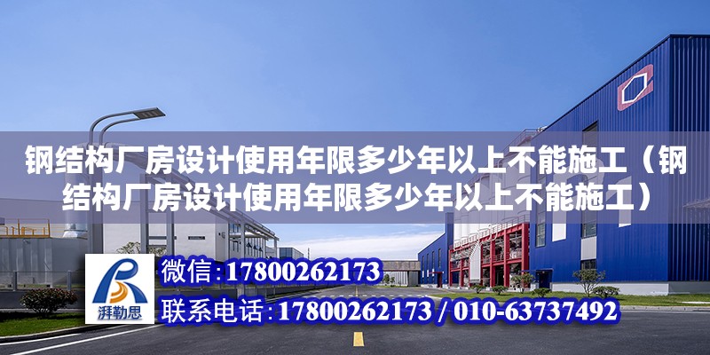 鋼結構廠房設計使用年限多少年以上不能施工（鋼結構廠房設計使用年限多少年以上不能施工）