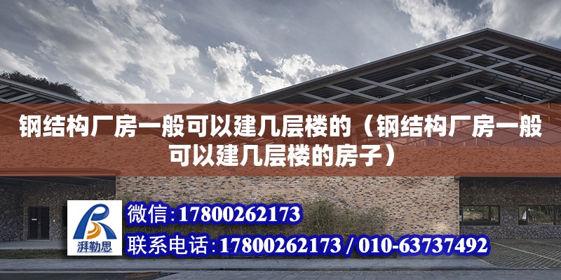 鋼結構廠房一般可以建幾層樓的（鋼結構廠房一般可以建幾層樓的房子）