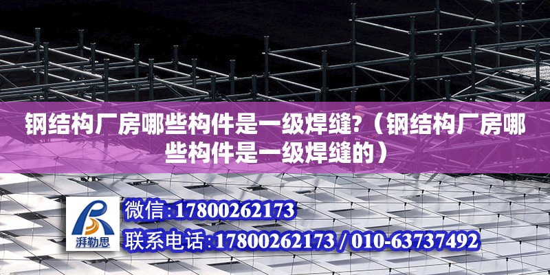 鋼結構廠房哪些構件是一級焊縫?（鋼結構廠房哪些構件是一級焊縫的）