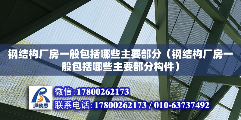 鋼結構廠房一般包括哪些主要部分（鋼結構廠房一般包括哪些主要部分構件）