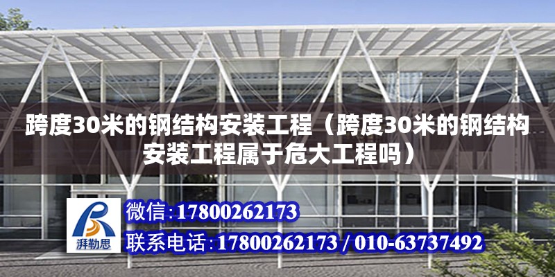 跨度30米的鋼結構安裝工程（跨度30米的鋼結構安裝工程屬于危大工程嗎） 裝飾幕墻施工