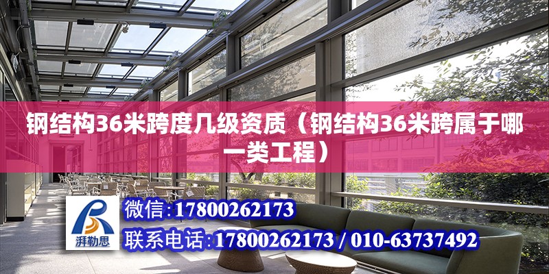 鋼結構36米跨度幾級資質（鋼結構36米跨屬于哪一類工程）