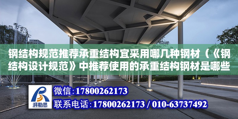 鋼結構規范推薦承重結構宜采用哪幾種鋼材（《鋼結構設計規范》中推薦使用的承重結構鋼材是哪些?）