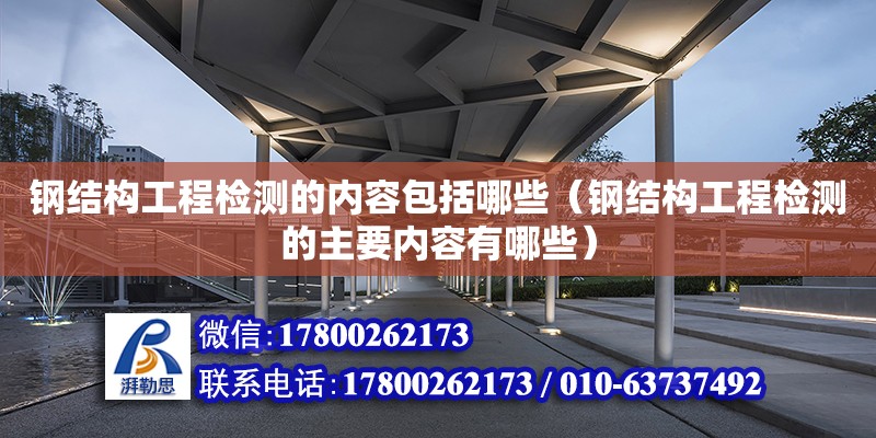 鋼結構工程檢測的內容包括哪些（鋼結構工程檢測的主要內容有哪些） 鋼結構桁架施工