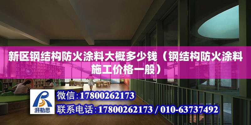 新區鋼結構防火涂料大概多少錢（鋼結構防火涂料施工價格一般）