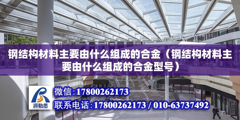 鋼結構材料主要由什么組成的合金（鋼結構材料主要由什么組成的合金型號）