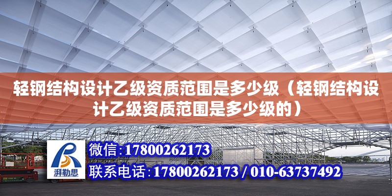 輕鋼結構設計乙級資質范圍是多少級（輕鋼結構設計乙級資質范圍是多少級的）