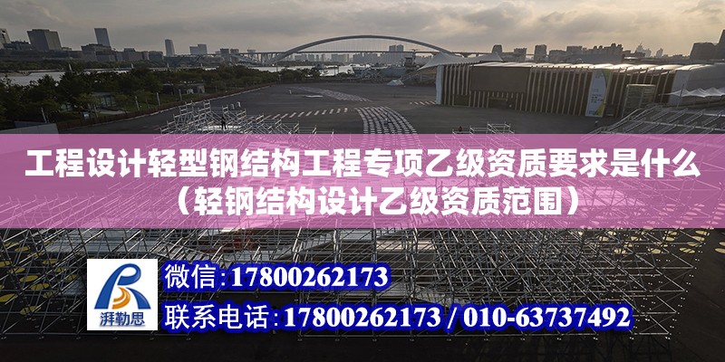 工程設計輕型鋼結構工程專項乙級資質要求是什么（輕鋼結構設計乙級資質范圍）