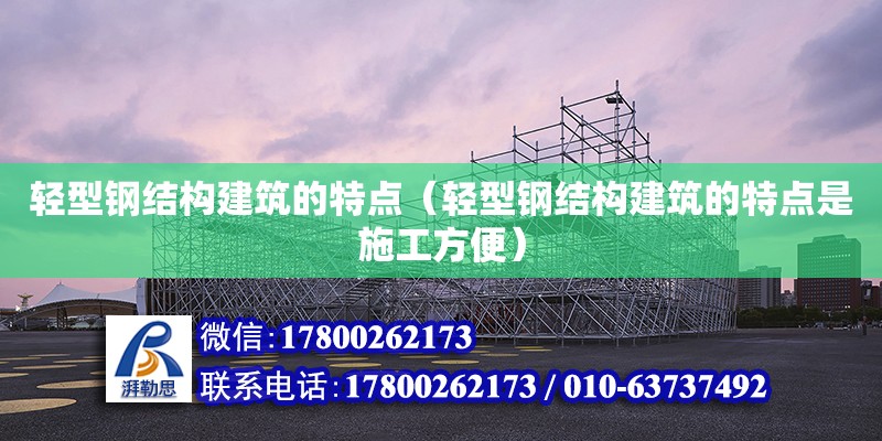 輕型鋼結構建筑的特點（輕型鋼結構建筑的特點是施工方便）