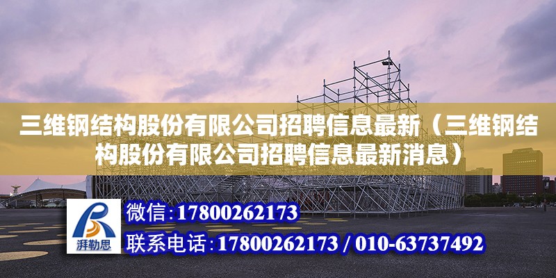 三維鋼結構股份有限公司招聘信息最新（三維鋼結構股份有限公司招聘信息最新消息）