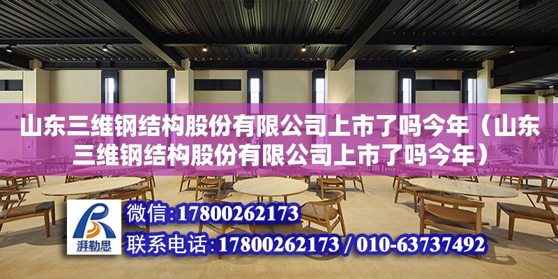 山東三維鋼結構股份有限公司上市了嗎今年（山東三維鋼結構股份有限公司上市了嗎今年）