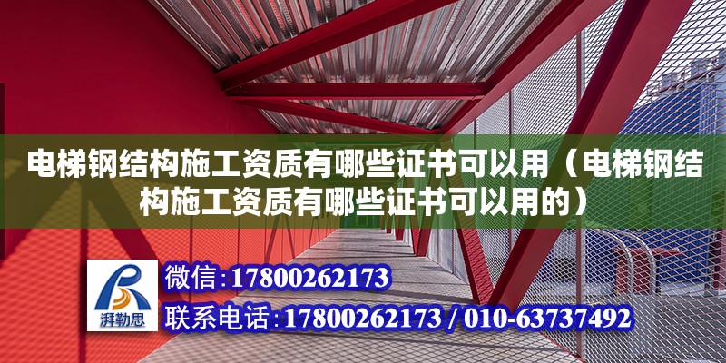 電梯鋼結構施工資質有哪些證書可以用（電梯鋼結構施工資質有哪些證書可以用的）