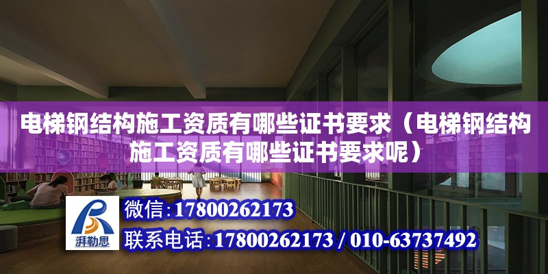 電梯鋼結構施工資質有哪些證書要求（電梯鋼結構施工資質有哪些證書要求呢） 裝飾家裝設計