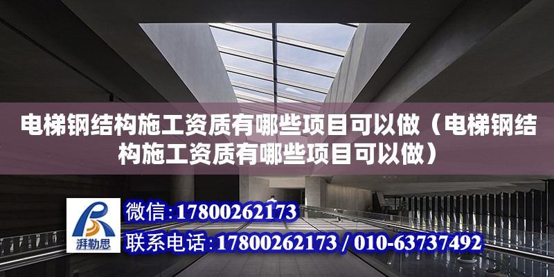 電梯鋼結構施工資質有哪些項目可以做（電梯鋼結構施工資質有哪些項目可以做）