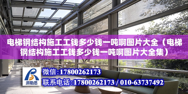 電梯鋼結構施工工錢多少錢一噸啊圖片大全（電梯鋼結構施工工錢多少錢一噸啊圖片大全集） 結構地下室設計