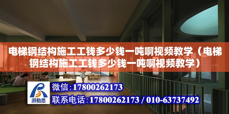 電梯鋼結構施工工錢多少錢一噸啊視頻教學（電梯鋼結構施工工錢多少錢一噸啊視頻教學） 建筑施工圖施工